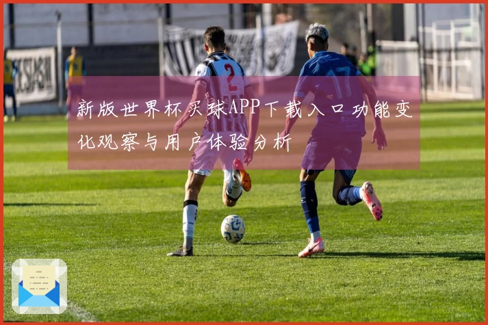 新版世界杯买球APP下载入口功能变化观察与用户体验分析