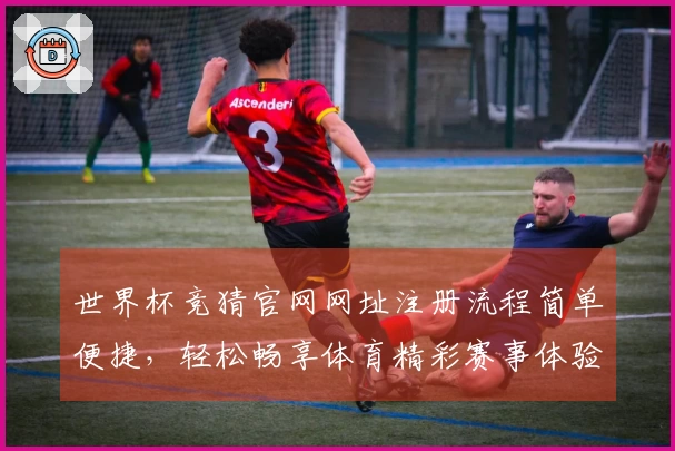 世界杯竞猜官网网址注册流程简单便捷，轻松畅享体育精彩赛事体验