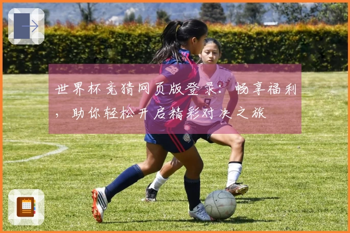 世界杯竞猜网页版登录：畅享福利，助你轻松开启精彩对决之旅