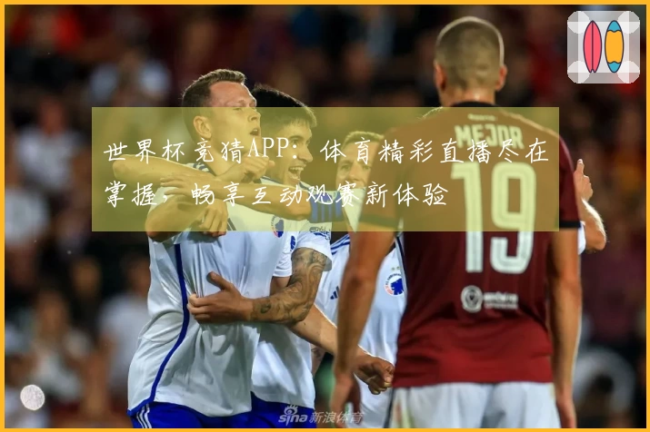 世界杯竞猜APP：体育精彩直播尽在掌握，畅享互动观赛新体验