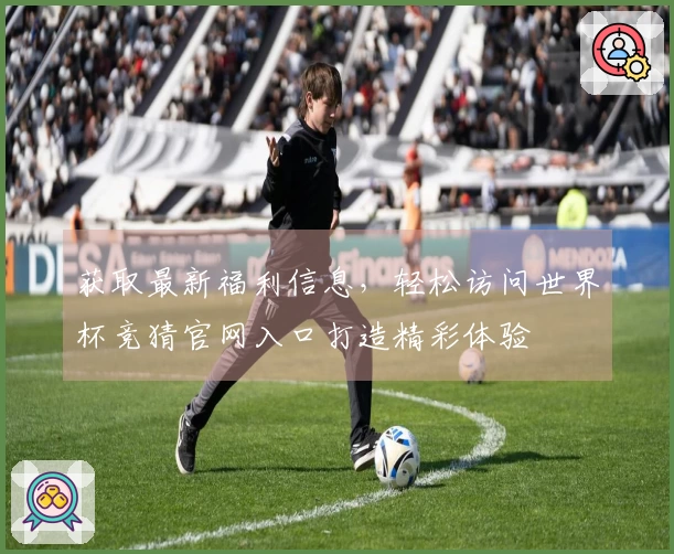获取最新福利信息，轻松访问世界杯竞猜官网入口打造精彩体验